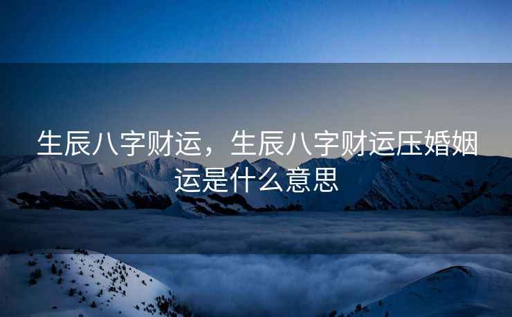 生辰八字财运，生辰八字财运压婚姻运是什么意思