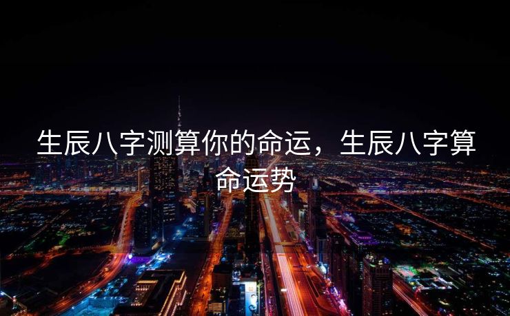 生辰八字测算你的命运，生辰八字算命运势