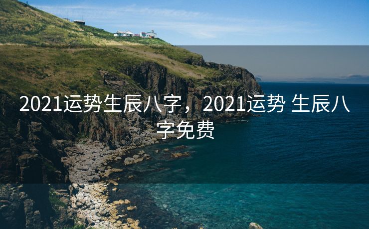 2021运势生辰八字，2021运势 生辰八字免费