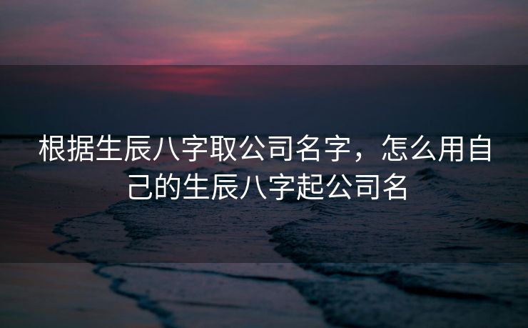 根据生辰八字取公司名字，怎么用自己的生辰八字起公司名