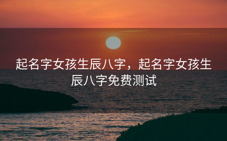 起名字女孩生辰八字，起名字女孩生辰八字免费测试