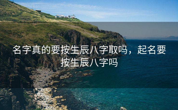 名字真的要按生辰八字取吗，起名要按生辰八字吗
