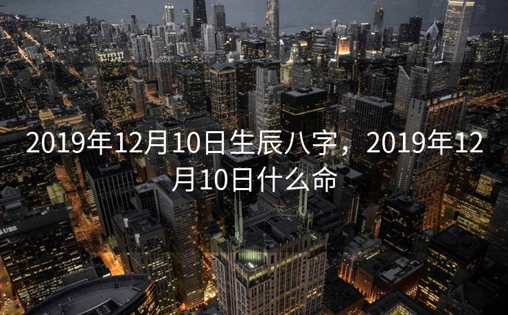 2019年12月10日生辰八字，2019年12月10日什么命