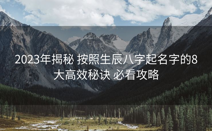 2023年揭秘 按照生辰八字起名字的8大高效秘诀 必看攻略