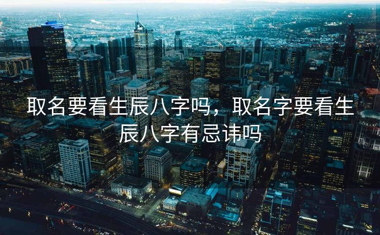 取名要看生辰八字吗，取名字要看生辰八字有忌讳吗