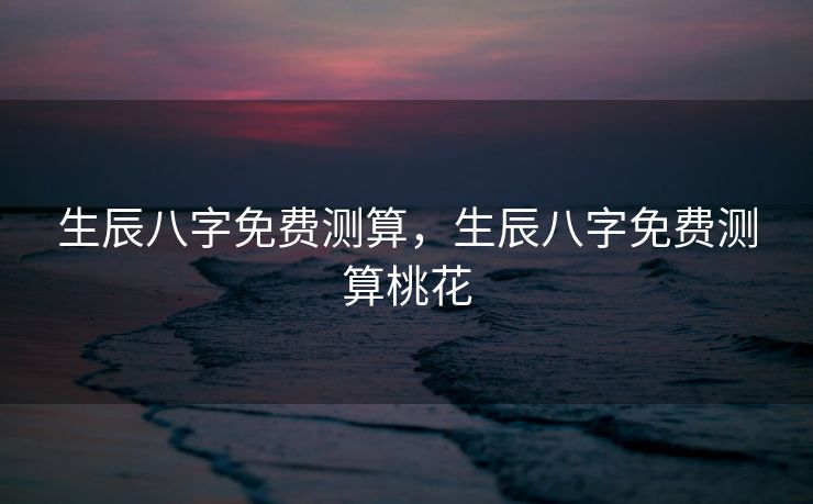 生辰八字免费测算，生辰八字免费测算桃花