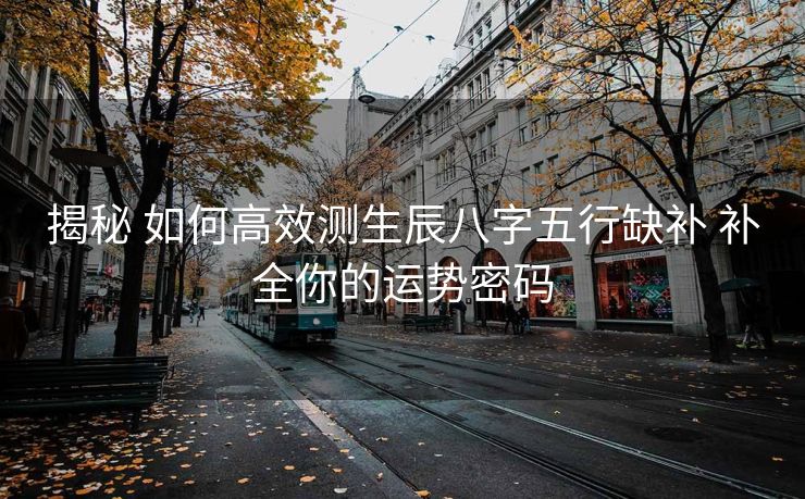 揭秘 如何高效测生辰八字五行缺补 补全你的运势密码