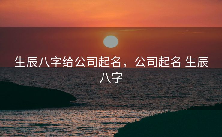 生辰八字给公司起名，公司起名 生辰八字