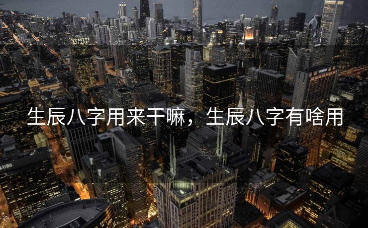 生辰八字用来干嘛，生辰八字有啥用