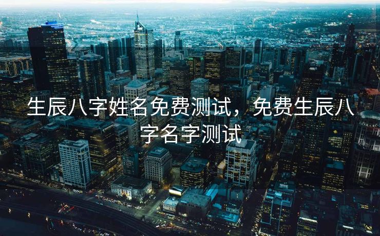 生辰八字姓名免费测试，免费生辰八字名字测试