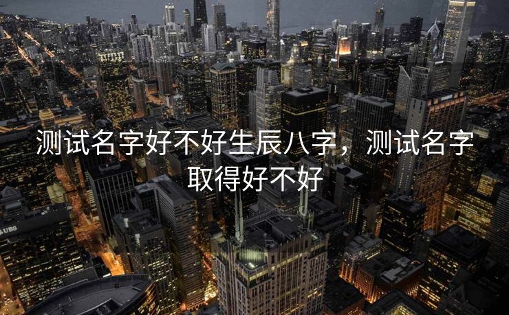 测试名字好不好生辰八字，测试名字取得好不好