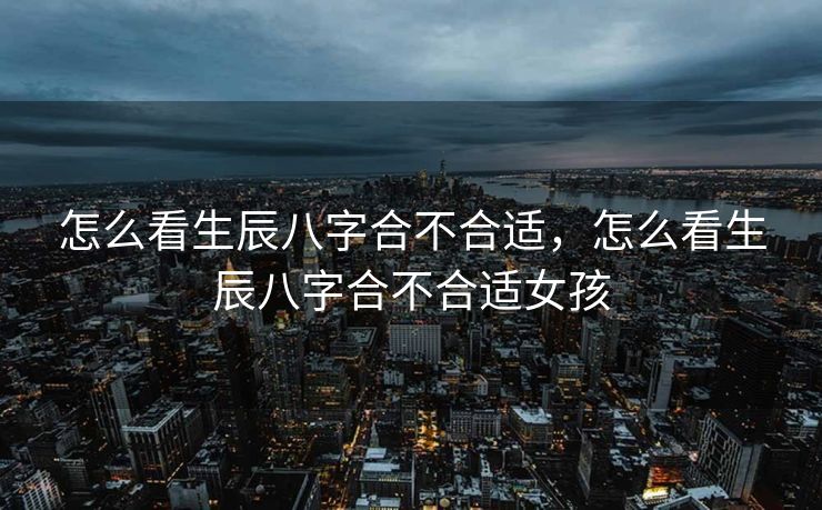 怎么看生辰八字合不合适，怎么看生辰八字合不合适女孩