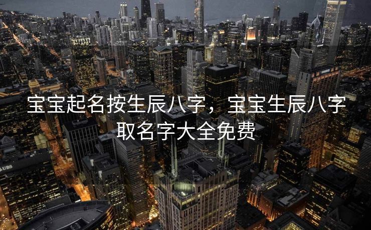 宝宝起名按生辰八字，宝宝生辰八字取名字大全免费