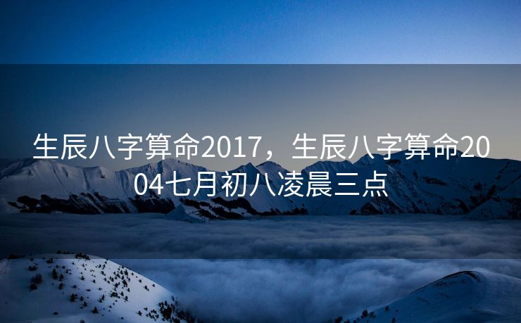生辰八字算命2017，生辰八字算命2004七月初八凌晨三点