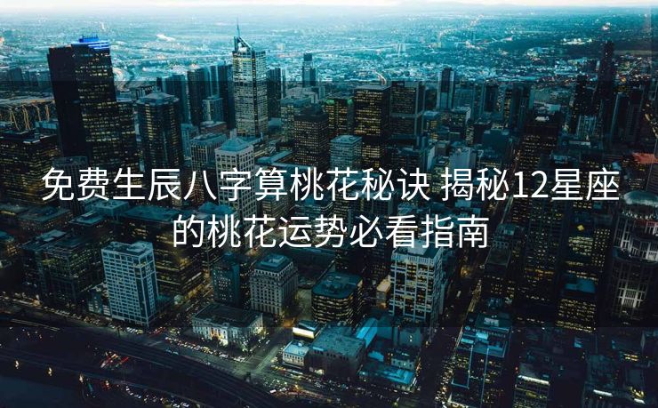 免费生辰八字算桃花秘诀 揭秘12星座的桃花运势必看指南