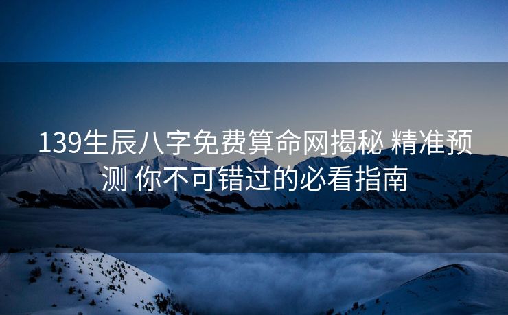 139生辰八字免费算命网揭秘 精准预测 你不可错过的必看指南