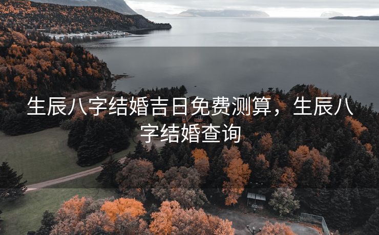 生辰八字结婚吉日免费测算，生辰八字结婚查询