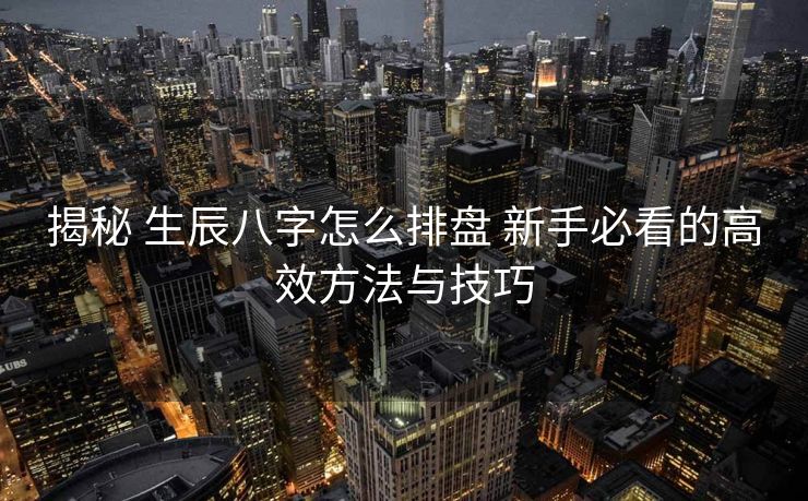 揭秘 生辰八字怎么排盘 新手必看的高效方法与技巧