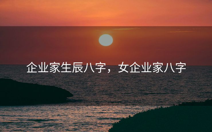 企业家生辰八字，女企业家八字