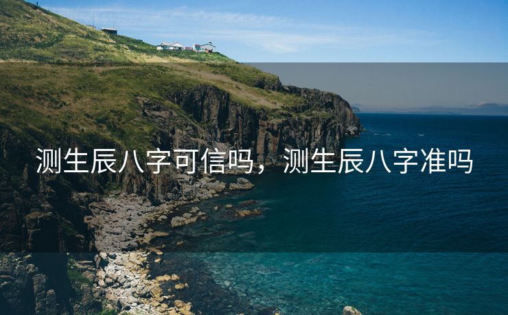 测生辰八字可信吗，测生辰八字准吗
